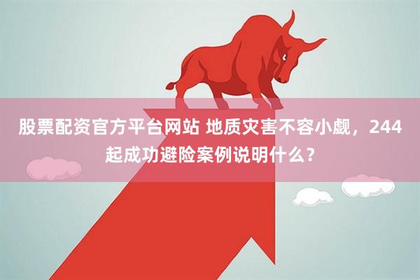 股票配资官方平台网站 地质灾害不容小觑，244起成功避险案例说明什么？