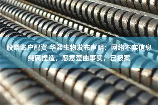 股票账户配资 华熙生物发布声明：网络不实信息纯属捏造，恶意歪曲事实，已报案