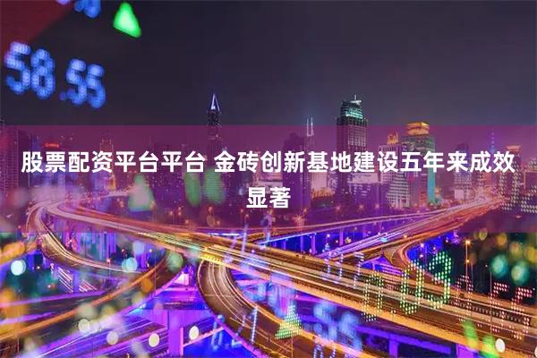 股票配资平台平台 金砖创新基地建设五年来成效显著