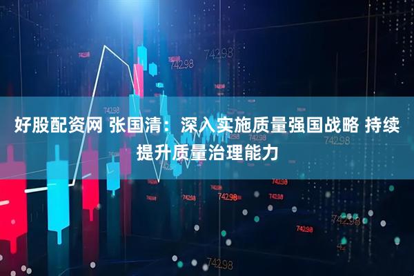 好股配资网 张国清：深入实施质量强国战略 持续提升质量治理能力
