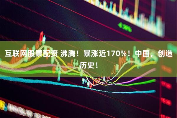 互联网股票配资 沸腾！暴涨近170%！中国，创造历史！