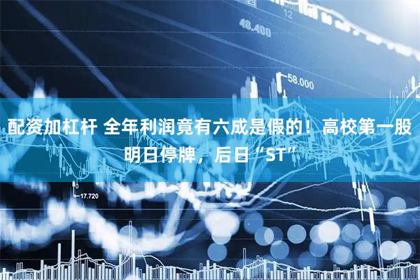 配资加杠杆 全年利润竟有六成是假的！高校第一股明日停牌，后日“ST”