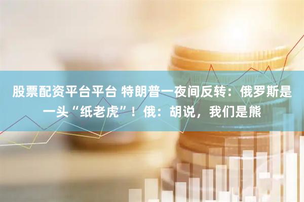 股票配资平台平台 特朗普一夜间反转：俄罗斯是一头“纸老虎”！俄：胡说，我们是熊