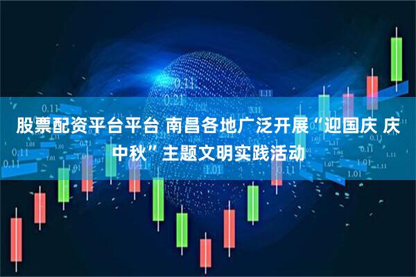 股票配资平台平台 南昌各地广泛开展“迎国庆 庆中秋”主题文明实践活动