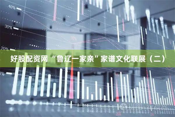 好股配资网 “鲁辽一家亲”家谱文化联展（二）