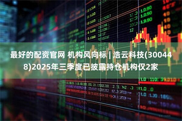 最好的配资官网 机构风向标 | 浩云科技(300448)2025年三季度已披露持仓机构仅2家