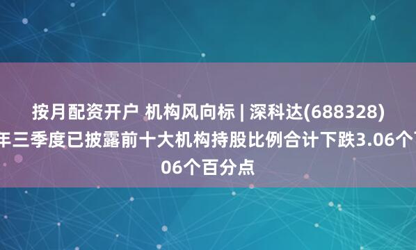 按月配资开户 机构风向标 | 深科达(688328)2025年三季度已披露前十大机构持股比例合计下跌3.06个百分点