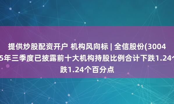 提供炒股配资开户 机构风向标 | 全信股份(300447)2025年三季度已披露前十大机构持股比例合计下跌1.24个百分点