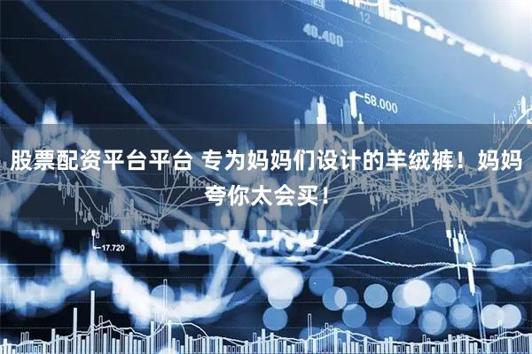 股票配资平台平台 专为妈妈们设计的羊绒裤！妈妈夸你太会买！