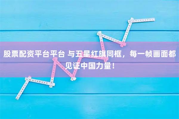 股票配资平台平台 与五星红旗同框，每一帧画面都见证中国力量！