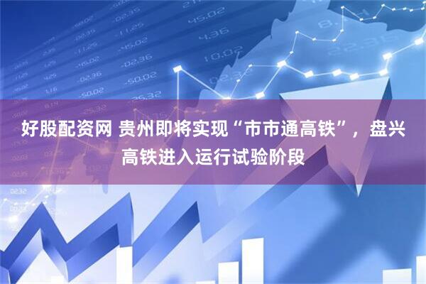 好股配资网 贵州即将实现“市市通高铁”，盘兴高铁进入运行试验阶段