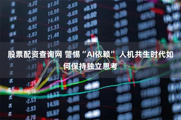 股票配资查询网 警惕“AI依赖” 人机共生时代如何保持独立思考
