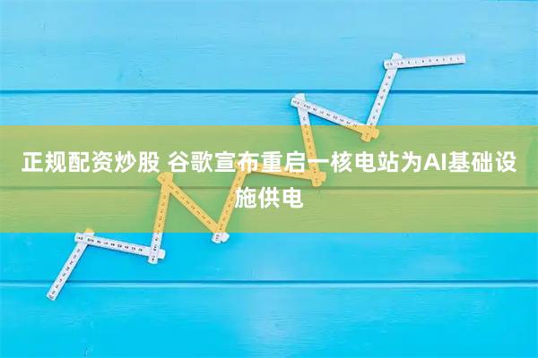 正规配资炒股 谷歌宣布重启一核电站为AI基础设施供电