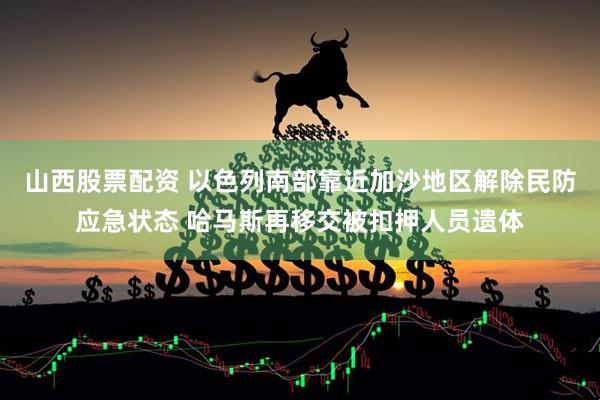 山西股票配资 以色列南部靠近加沙地区解除民防应急状态 哈马斯再移交被扣押人员遗体