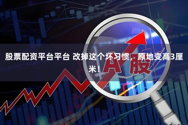 股票配资平台平台 改掉这个坏习惯，原地变高3厘米！