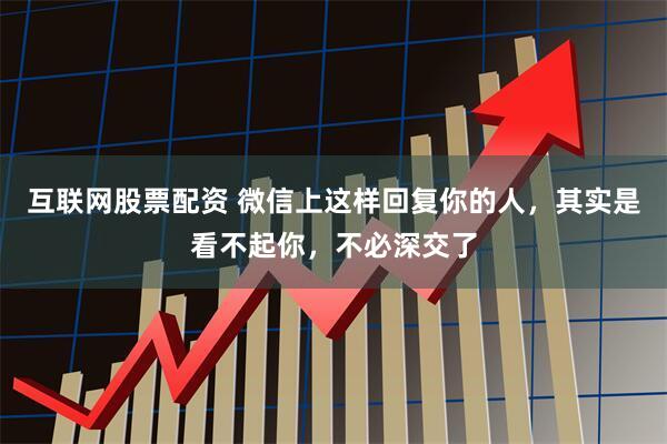 互联网股票配资 微信上这样回复你的人，其实是看不起你，不必深交了