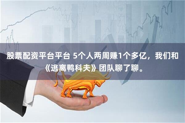 股票配资平台平台 5个人两周赚1个多亿，我们和《逃离鸭科夫》团队聊了聊。