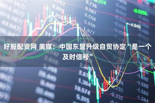 好股配资网 美媒：中国东盟升级自贸协定“是一个及时信号”