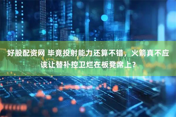 好股配资网 毕竟投射能力还算不错，火箭真不应该让替补控卫烂在板凳席上？