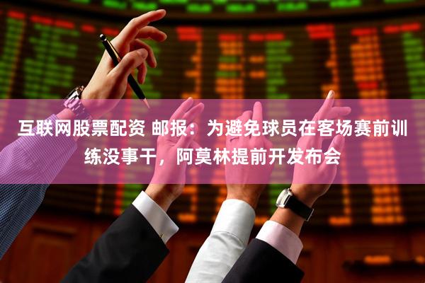 互联网股票配资 邮报：为避免球员在客场赛前训练没事干，阿莫林提前开发布会