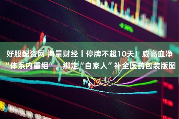 好股配资网 海量财经丨停牌不超10天！威高血净“体系内重组”，绑定“自家人”补全医药包装版图