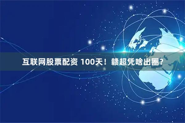 互联网股票配资 100天！赣超凭啥出圈？