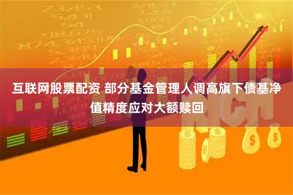 互联网股票配资 部分基金管理人调高旗下债基净值精度应对大额赎回
