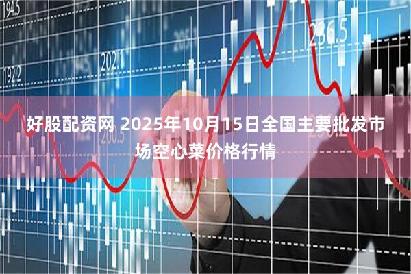 好股配资网 2025年10月15日全国主要批发市场空心菜价格行情