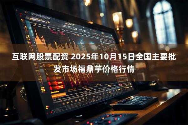 互联网股票配资 2025年10月15日全国主要批发市场福鼎芋价格行情