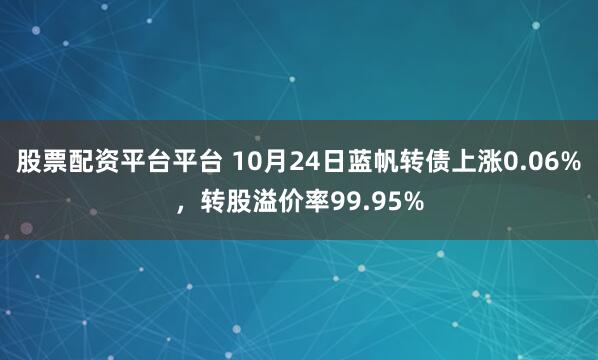 股票配资平台平台 10月24日蓝帆转债上涨0.06%，转股溢价率99.95%