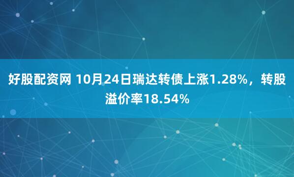 好股配资网 10月24日瑞达转债上涨1.28%，转股溢价率18.54%