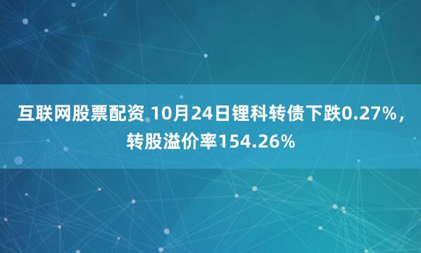 互联网股票配资 10月24日锂科转债下跌0.27%，转股溢价率154.26%