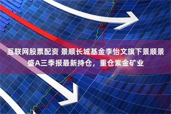 互联网股票配资 景顺长城基金李怡文旗下景顺景盛A三季报最新持仓，重仓紫金矿业