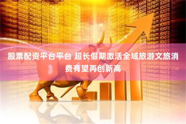 股票配资平台平台 超长假期激活全域旅游文旅消费有望再创新高
