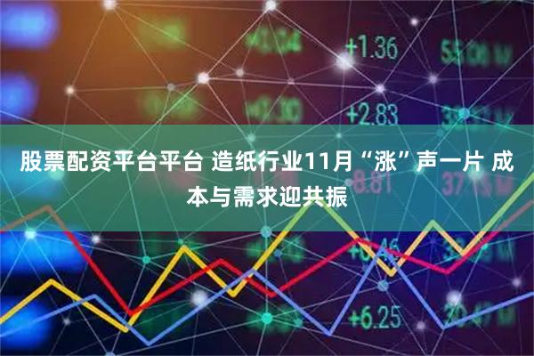 股票配资平台平台 造纸行业11月“涨”声一片 成本与需求迎共振