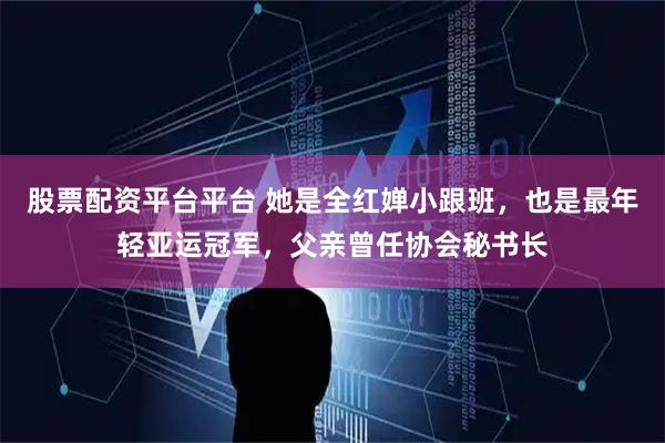 股票配资平台平台 她是全红婵小跟班，也是最年轻亚运冠军，父亲曾任协会秘书长