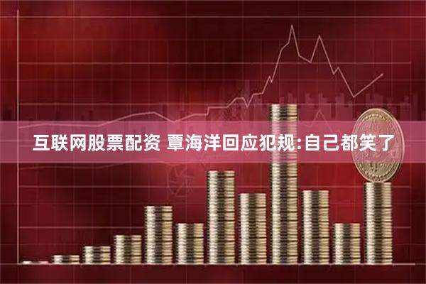互联网股票配资 覃海洋回应犯规:自己都笑了