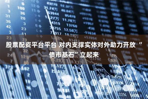 股票配资平台平台 对内支撑实体对外助力开放 “债市基石”立起来