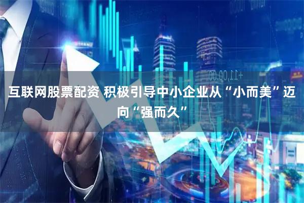 互联网股票配资 积极引导中小企业从“小而美”迈向“强而久”