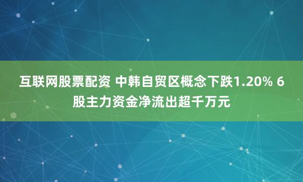 互联网股票配资 中韩自贸区概念下跌1.20% 6股主力资金净流出超千万元