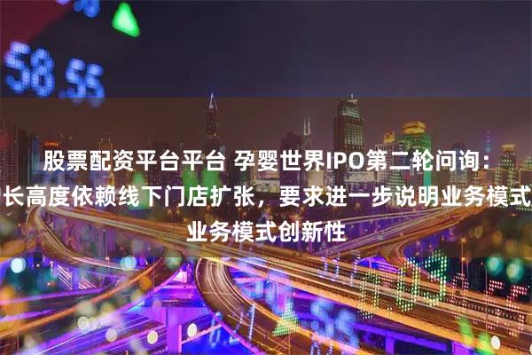 股票配资平台平台 孕婴世界IPO第二轮问询：营收增长高度依赖线下门店扩张，要求进一步说明业务模式创新性