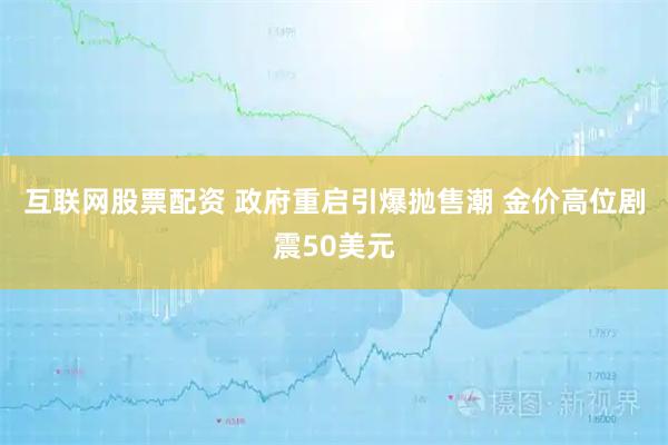 互联网股票配资 政府重启引爆抛售潮 金价高位剧震50美元
