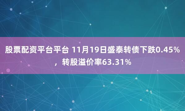 股票配资平台平台 11月19日盛泰转债下跌0.45%，转股溢价率63.31%