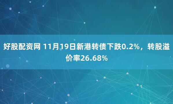 好股配资网 11月19日新港转债下跌0.2%，转股溢价率26.68%