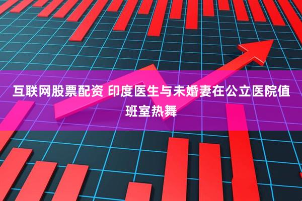 互联网股票配资 印度医生与未婚妻在公立医院值班室热舞