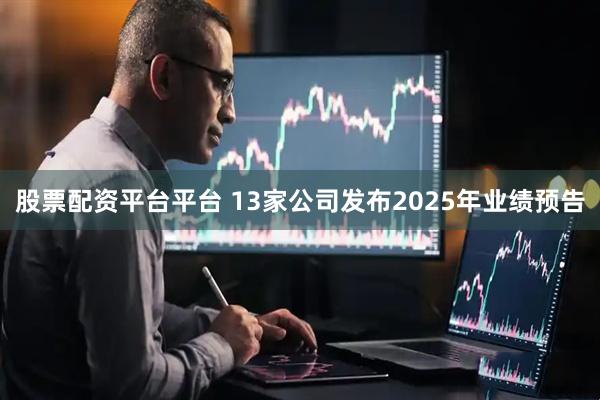 股票配资平台平台 13家公司发布2025年业绩预告