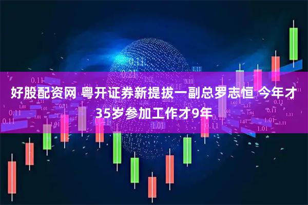 好股配资网 粤开证券新提拔一副总罗志恒 今年才35岁参加工作才9年