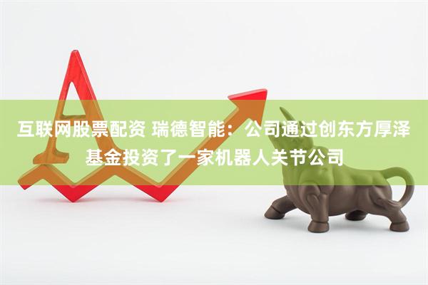 互联网股票配资 瑞德智能：公司通过创东方厚泽基金投资了一家机器人关节公司