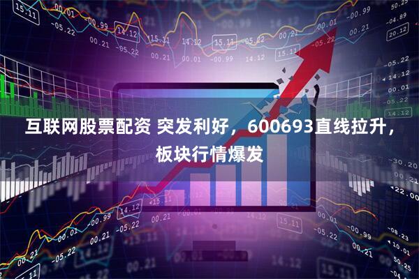 互联网股票配资 突发利好，600693直线拉升，板块行情爆发