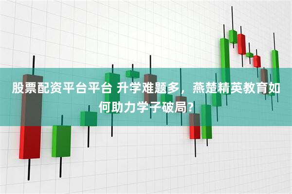 股票配资平台平台 升学难题多，燕楚精英教育如何助力学子破局？